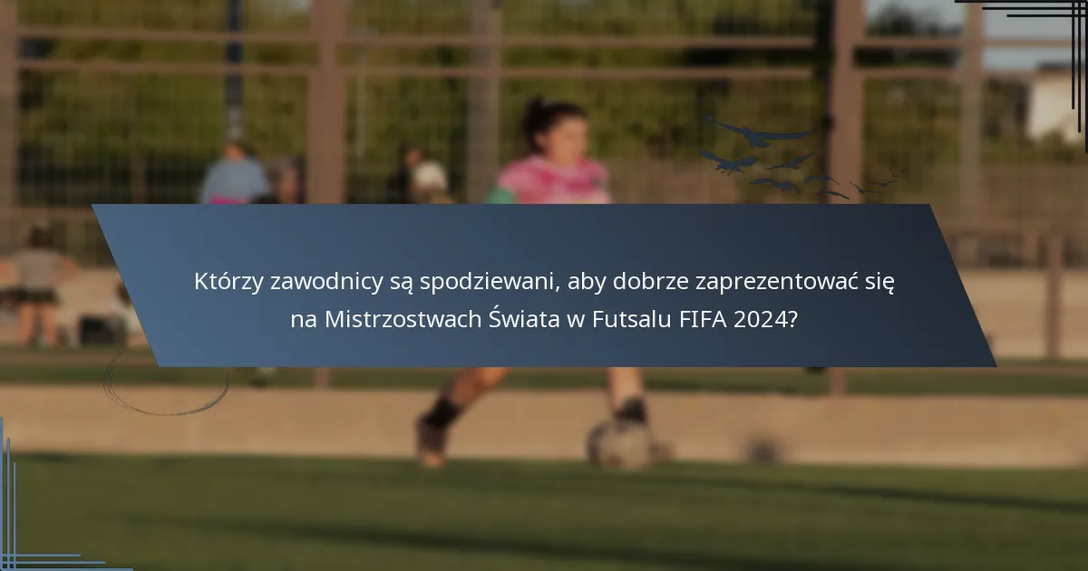 Którzy zawodnicy są spodziewani, aby dobrze zaprezentować się na Mistrzostwach Świata w Futsalu FIFA 2024?