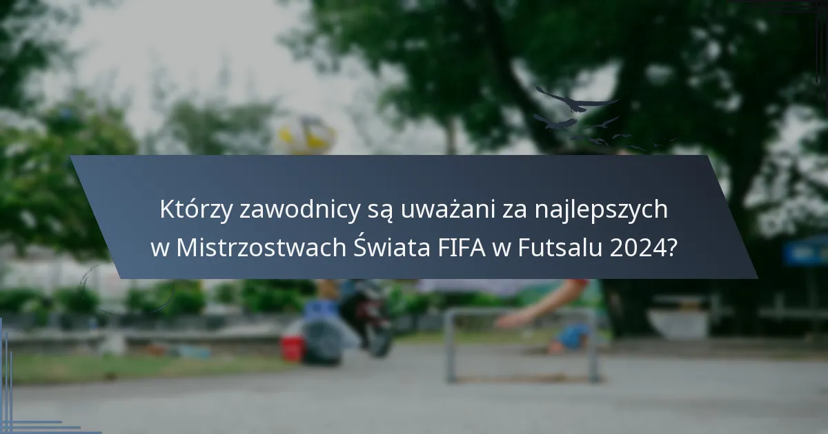 Którzy zawodnicy są uważani za najlepszych w Mistrzostwach Świata FIFA w Futsalu 2024?