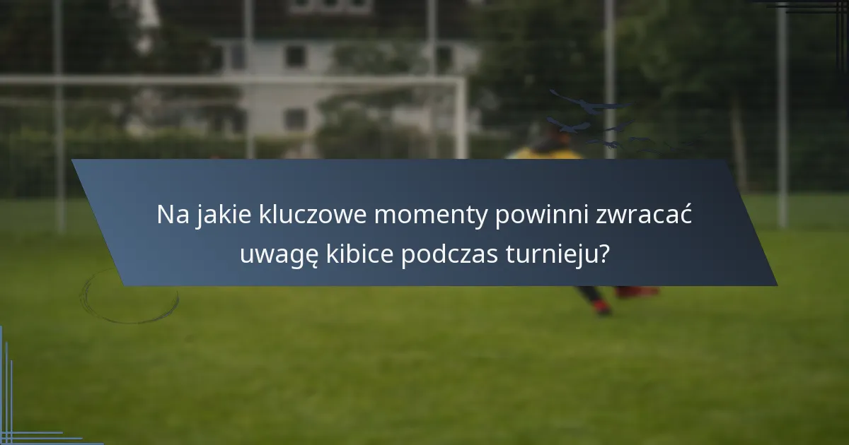 Na jakie kluczowe momenty powinni zwracać uwagę kibice podczas turnieju?
